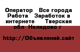 Оператор - Все города Работа » Заработок в интернете   . Тверская обл.,Нелидово г.